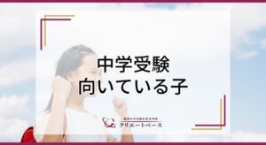 中学受験に向いている子の特徴とは？反対に向いていない子、向いていない親についても解説