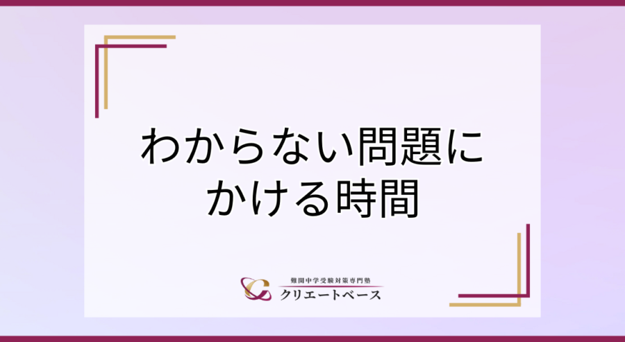 わからない問題にかける時間 | 難関中学受験対策専門塾 クリエートベース